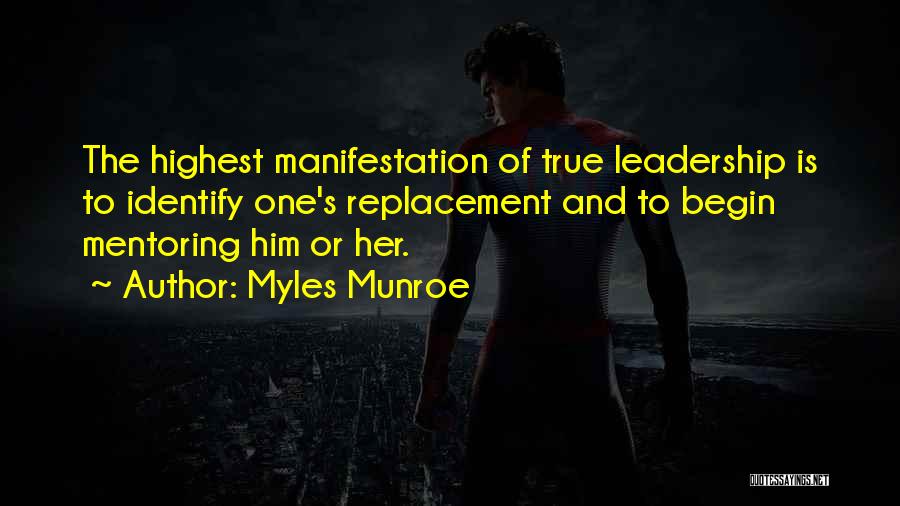 Myles Munroe Quotes: The Highest Manifestation Of True Leadership Is To Identify One's Replacement And To Begin Mentoring Him Or Her.