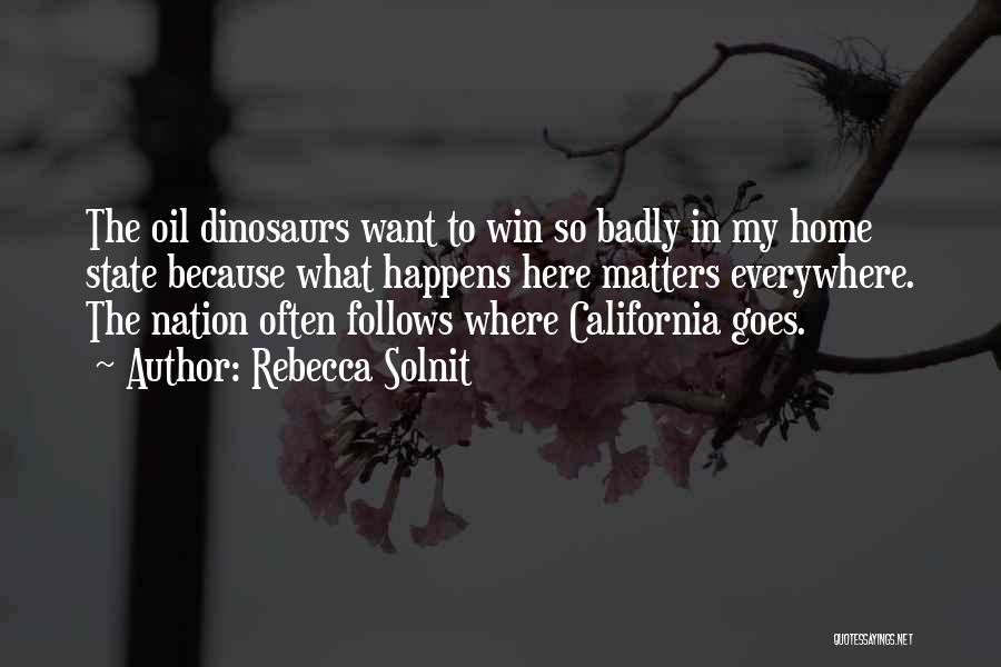 Rebecca Solnit Quotes: The Oil Dinosaurs Want To Win So Badly In My Home State Because What Happens Here Matters Everywhere. The Nation