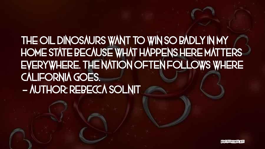 Rebecca Solnit Quotes: The Oil Dinosaurs Want To Win So Badly In My Home State Because What Happens Here Matters Everywhere. The Nation