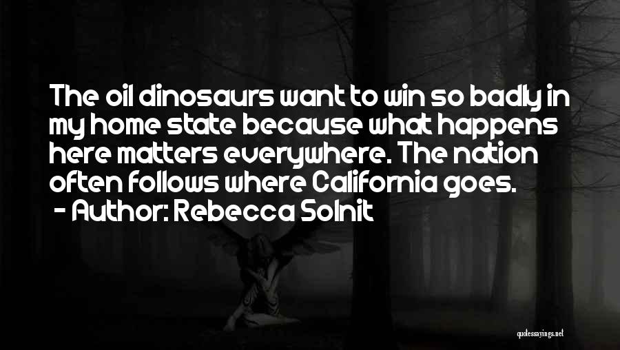 Rebecca Solnit Quotes: The Oil Dinosaurs Want To Win So Badly In My Home State Because What Happens Here Matters Everywhere. The Nation