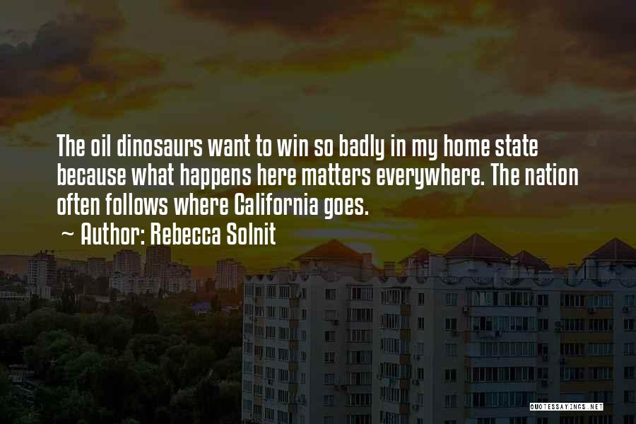 Rebecca Solnit Quotes: The Oil Dinosaurs Want To Win So Badly In My Home State Because What Happens Here Matters Everywhere. The Nation