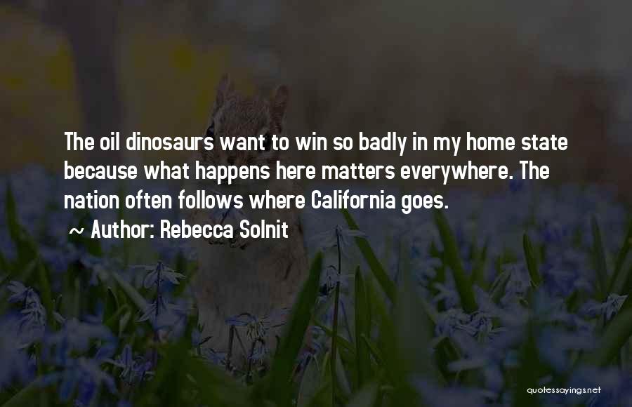 Rebecca Solnit Quotes: The Oil Dinosaurs Want To Win So Badly In My Home State Because What Happens Here Matters Everywhere. The Nation