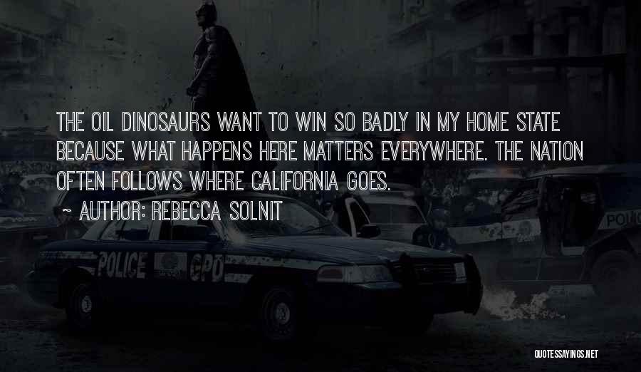 Rebecca Solnit Quotes: The Oil Dinosaurs Want To Win So Badly In My Home State Because What Happens Here Matters Everywhere. The Nation
