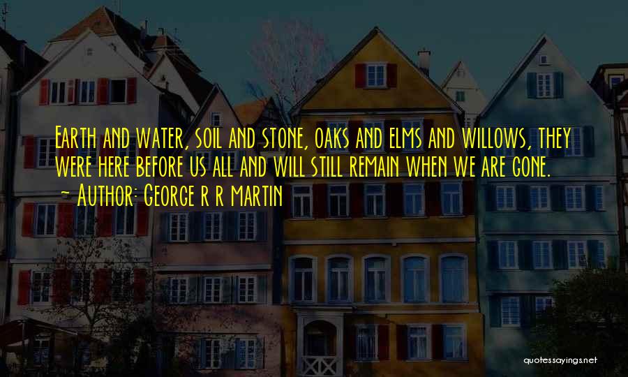 George R R Martin Quotes: Earth And Water, Soil And Stone, Oaks And Elms And Willows, They Were Here Before Us All And Will Still