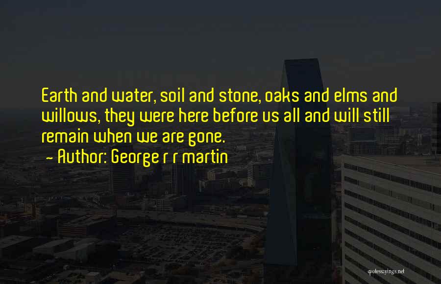 George R R Martin Quotes: Earth And Water, Soil And Stone, Oaks And Elms And Willows, They Were Here Before Us All And Will Still