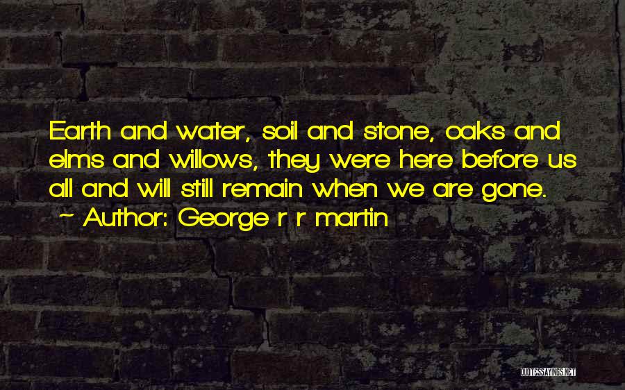 George R R Martin Quotes: Earth And Water, Soil And Stone, Oaks And Elms And Willows, They Were Here Before Us All And Will Still