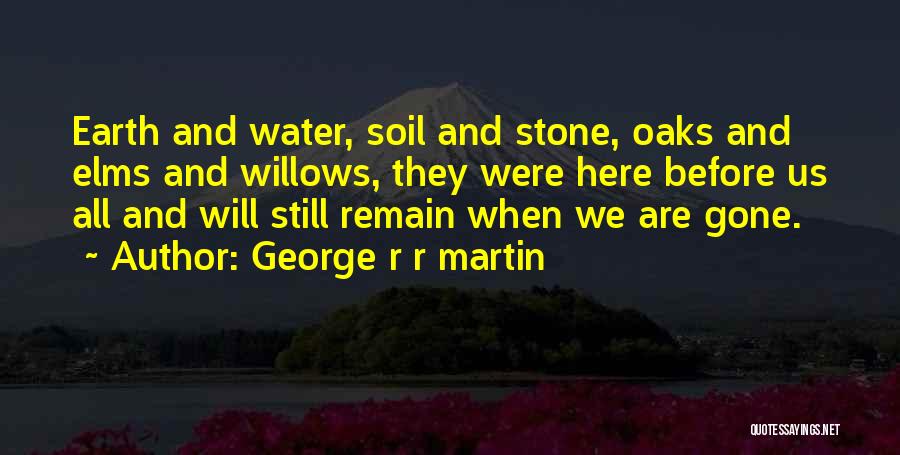 George R R Martin Quotes: Earth And Water, Soil And Stone, Oaks And Elms And Willows, They Were Here Before Us All And Will Still