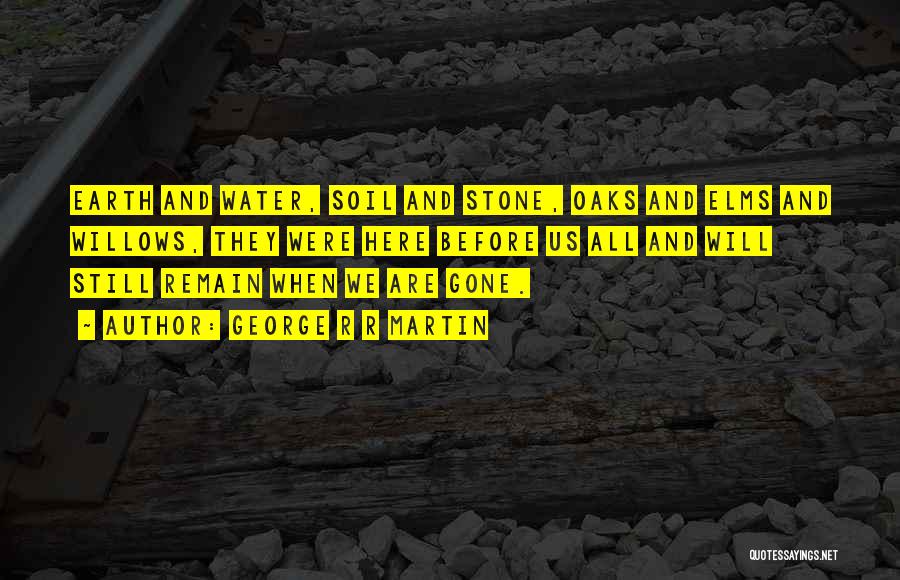 George R R Martin Quotes: Earth And Water, Soil And Stone, Oaks And Elms And Willows, They Were Here Before Us All And Will Still