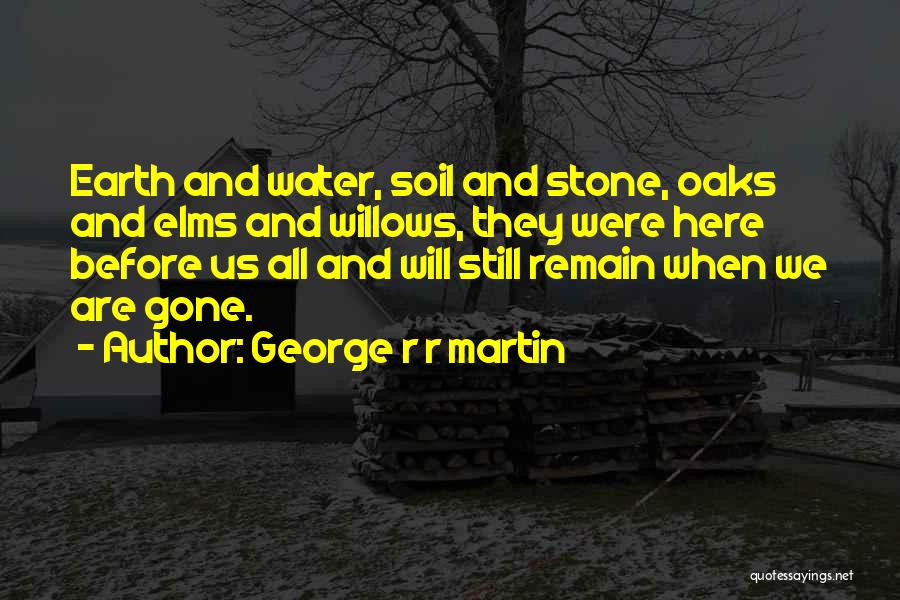 George R R Martin Quotes: Earth And Water, Soil And Stone, Oaks And Elms And Willows, They Were Here Before Us All And Will Still