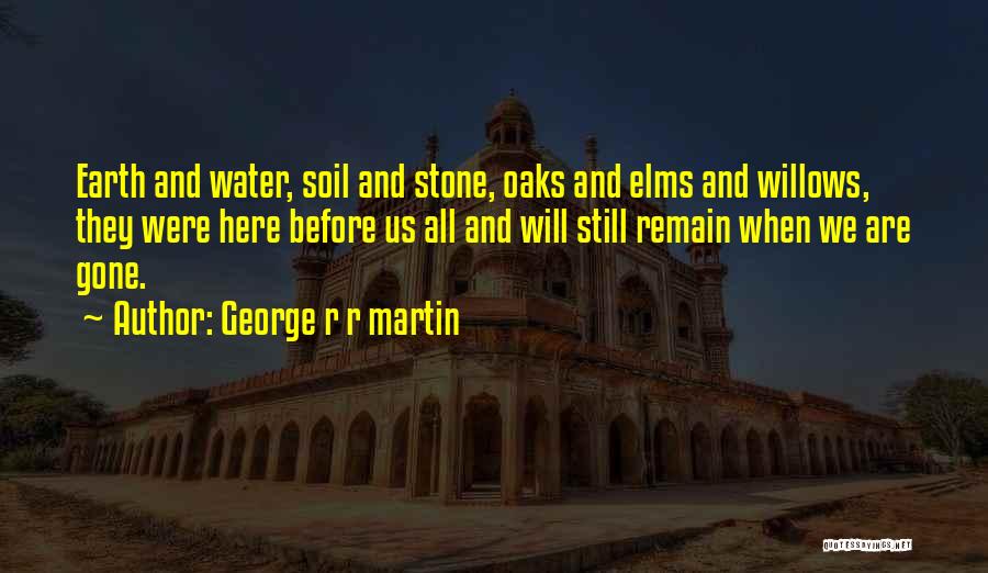 George R R Martin Quotes: Earth And Water, Soil And Stone, Oaks And Elms And Willows, They Were Here Before Us All And Will Still