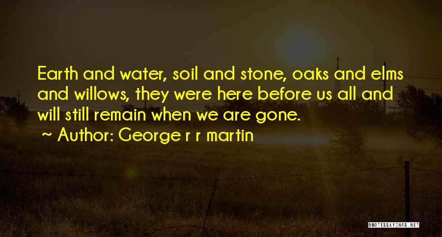 George R R Martin Quotes: Earth And Water, Soil And Stone, Oaks And Elms And Willows, They Were Here Before Us All And Will Still