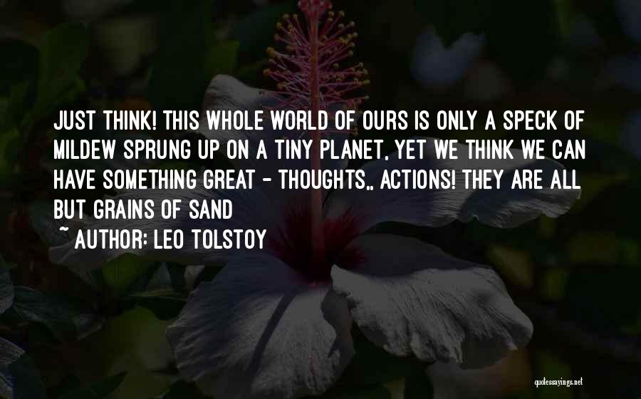 Leo Tolstoy Quotes: Just Think! This Whole World Of Ours Is Only A Speck Of Mildew Sprung Up On A Tiny Planet, Yet