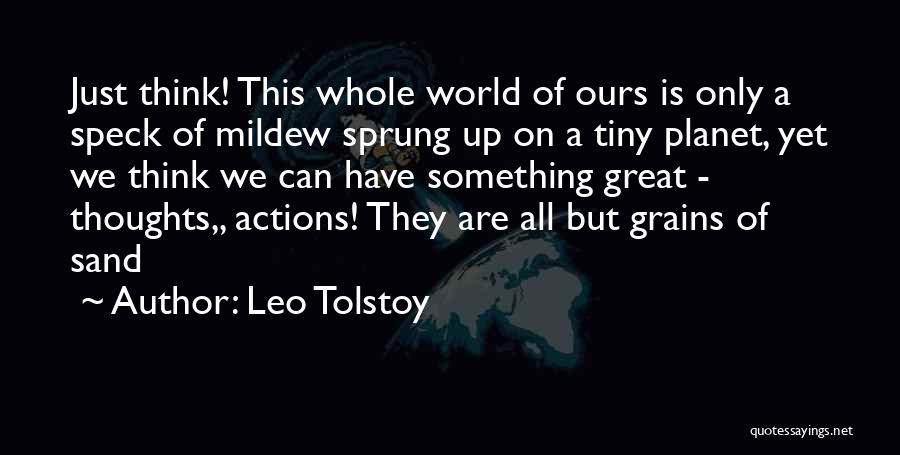 Leo Tolstoy Quotes: Just Think! This Whole World Of Ours Is Only A Speck Of Mildew Sprung Up On A Tiny Planet, Yet