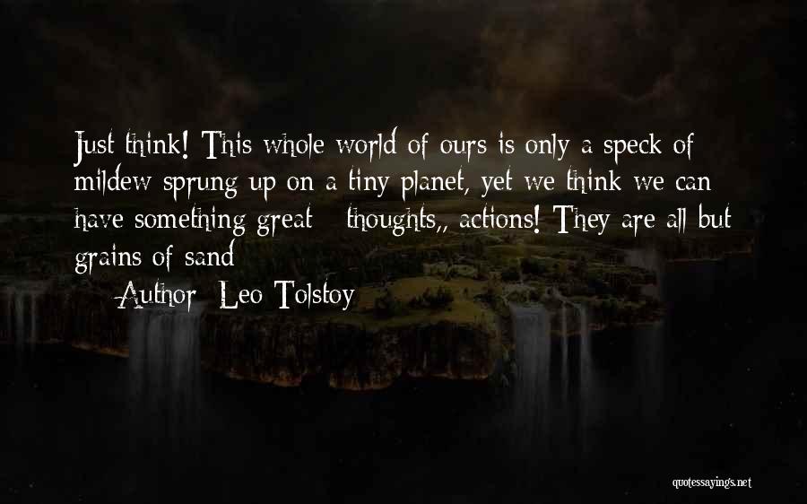 Leo Tolstoy Quotes: Just Think! This Whole World Of Ours Is Only A Speck Of Mildew Sprung Up On A Tiny Planet, Yet