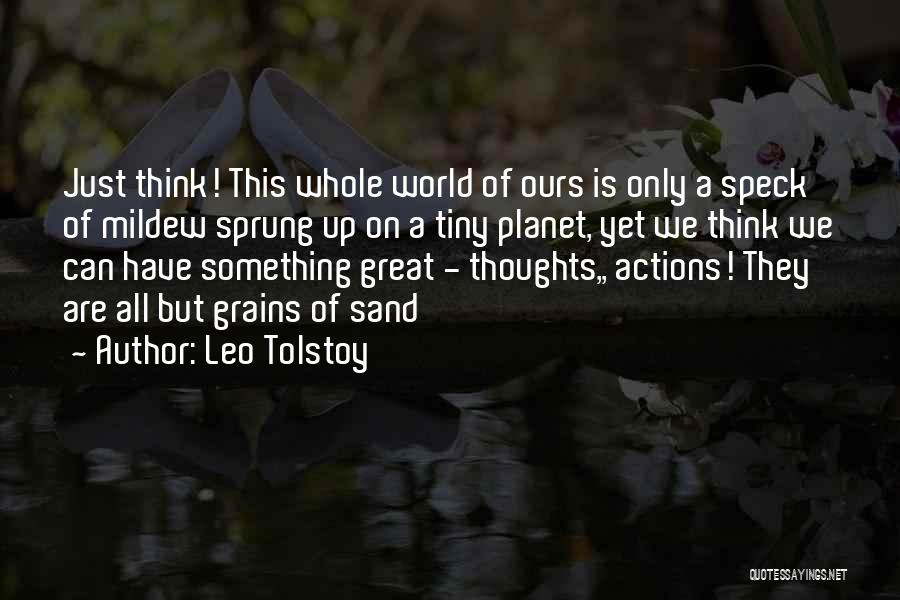 Leo Tolstoy Quotes: Just Think! This Whole World Of Ours Is Only A Speck Of Mildew Sprung Up On A Tiny Planet, Yet