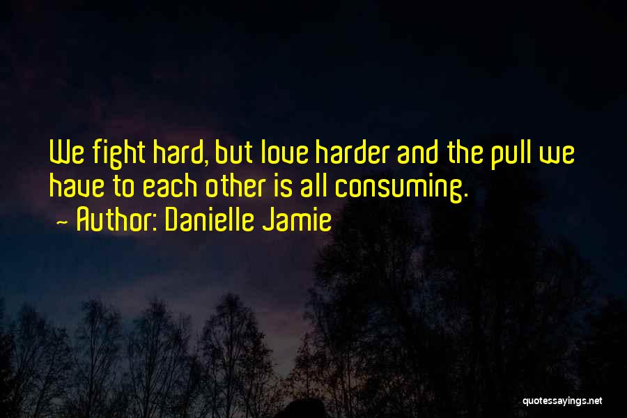 Danielle Jamie Quotes: We Fight Hard, But Love Harder And The Pull We Have To Each Other Is All Consuming.