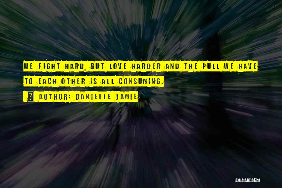 Danielle Jamie Quotes: We Fight Hard, But Love Harder And The Pull We Have To Each Other Is All Consuming.