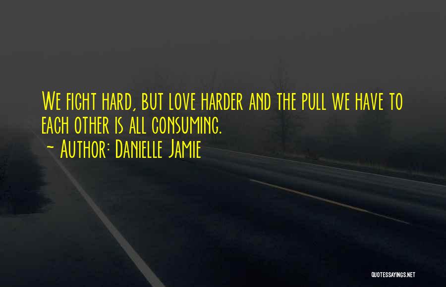 Danielle Jamie Quotes: We Fight Hard, But Love Harder And The Pull We Have To Each Other Is All Consuming.