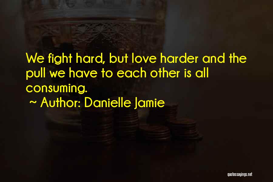 Danielle Jamie Quotes: We Fight Hard, But Love Harder And The Pull We Have To Each Other Is All Consuming.