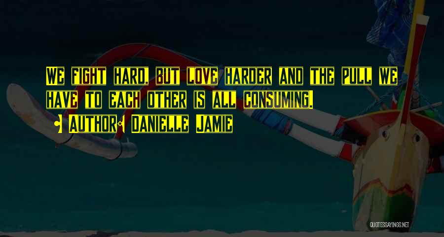 Danielle Jamie Quotes: We Fight Hard, But Love Harder And The Pull We Have To Each Other Is All Consuming.