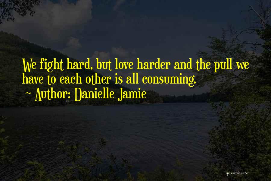 Danielle Jamie Quotes: We Fight Hard, But Love Harder And The Pull We Have To Each Other Is All Consuming.