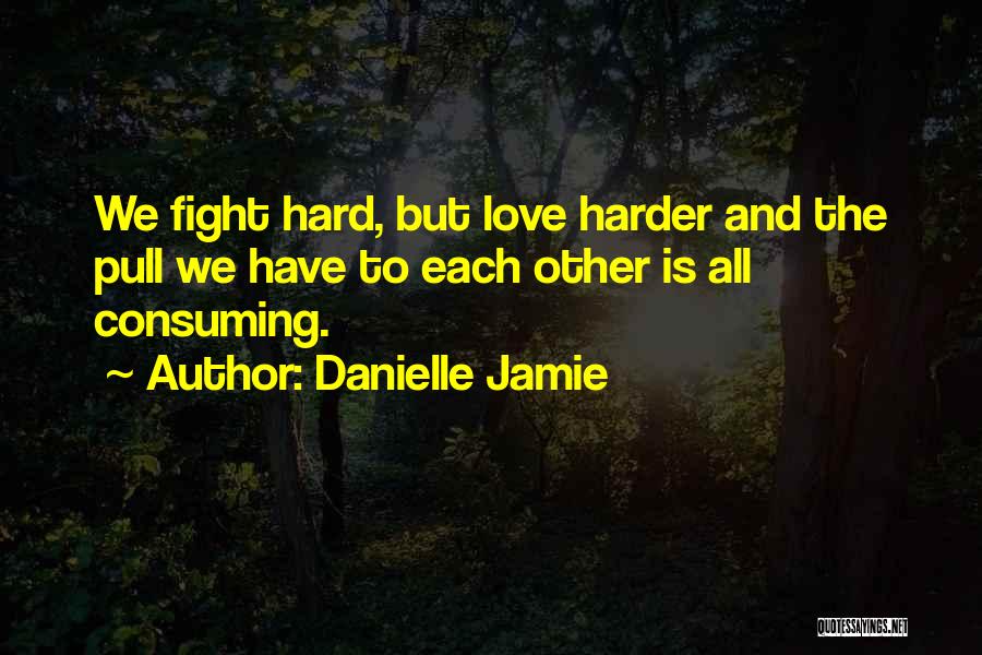 Danielle Jamie Quotes: We Fight Hard, But Love Harder And The Pull We Have To Each Other Is All Consuming.