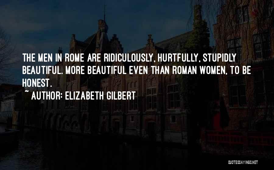 Elizabeth Gilbert Quotes: The Men In Rome Are Ridiculously, Hurtfully, Stupidly Beautiful. More Beautiful Even Than Roman Women, To Be Honest.