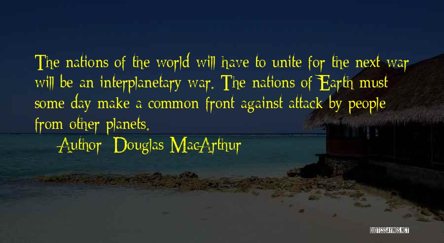 Douglas MacArthur Quotes: The Nations Of The World Will Have To Unite For The Next War Will Be An Interplanetary War. The Nations