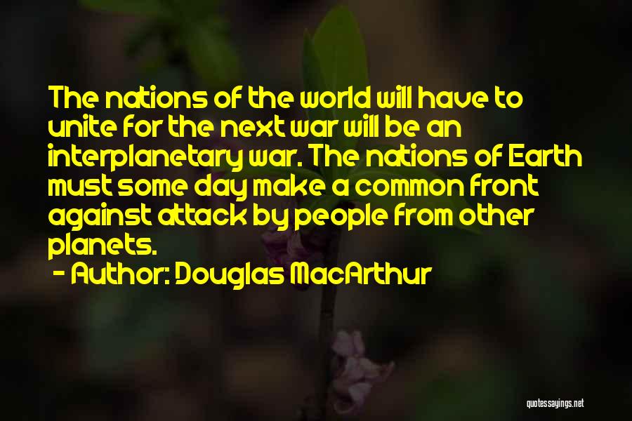 Douglas MacArthur Quotes: The Nations Of The World Will Have To Unite For The Next War Will Be An Interplanetary War. The Nations