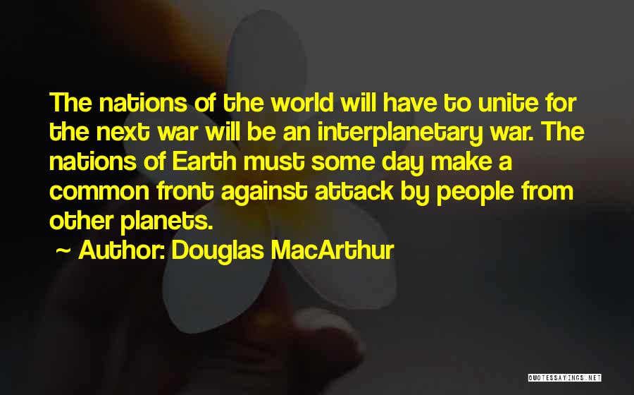 Douglas MacArthur Quotes: The Nations Of The World Will Have To Unite For The Next War Will Be An Interplanetary War. The Nations