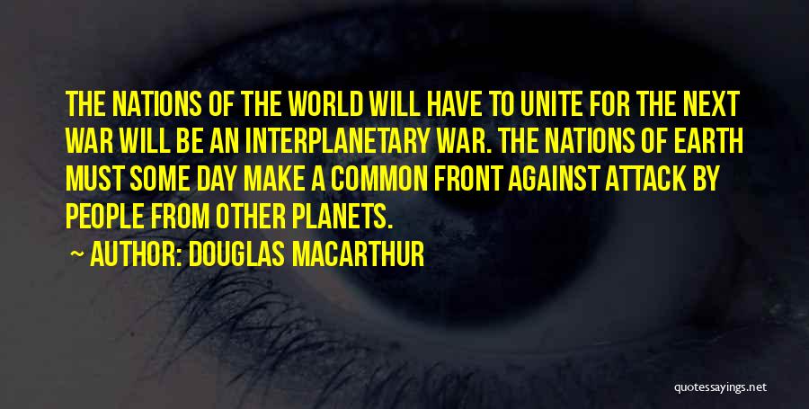 Douglas MacArthur Quotes: The Nations Of The World Will Have To Unite For The Next War Will Be An Interplanetary War. The Nations