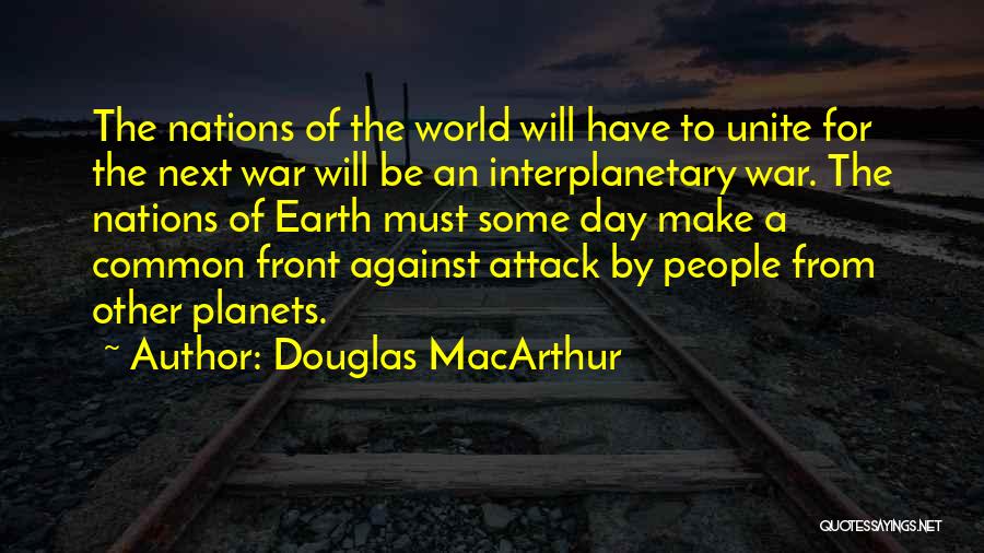 Douglas MacArthur Quotes: The Nations Of The World Will Have To Unite For The Next War Will Be An Interplanetary War. The Nations