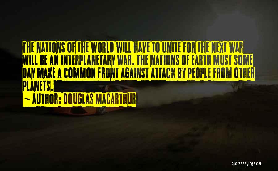 Douglas MacArthur Quotes: The Nations Of The World Will Have To Unite For The Next War Will Be An Interplanetary War. The Nations