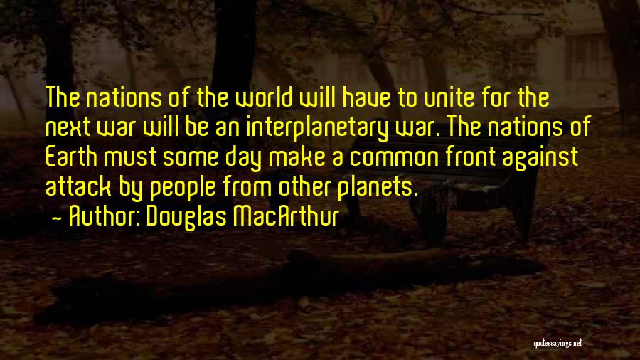 Douglas MacArthur Quotes: The Nations Of The World Will Have To Unite For The Next War Will Be An Interplanetary War. The Nations