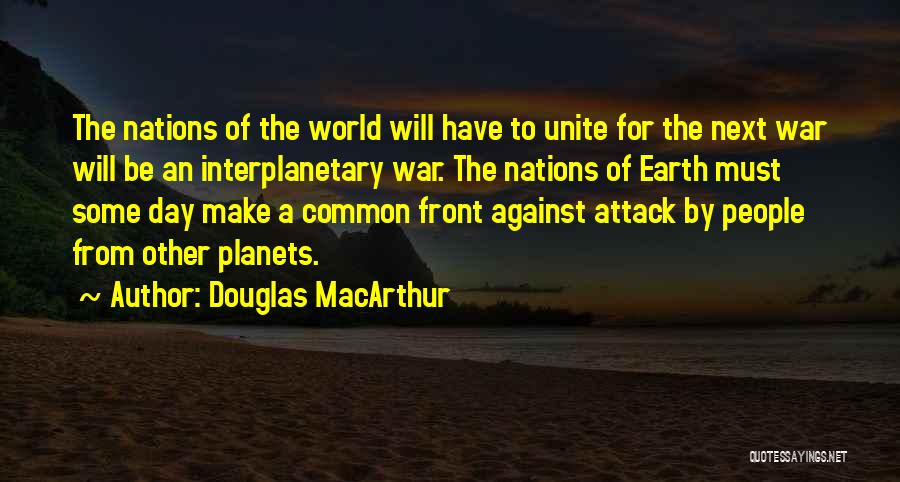 Douglas MacArthur Quotes: The Nations Of The World Will Have To Unite For The Next War Will Be An Interplanetary War. The Nations