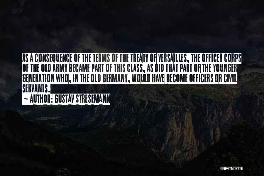 Gustav Stresemann Quotes: As A Consequence Of The Terms Of The Treaty Of Versailles, The Officer Corps Of The Old Army Became Part