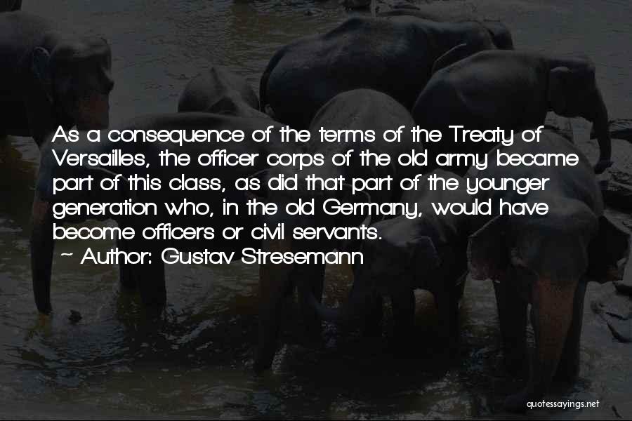 Gustav Stresemann Quotes: As A Consequence Of The Terms Of The Treaty Of Versailles, The Officer Corps Of The Old Army Became Part