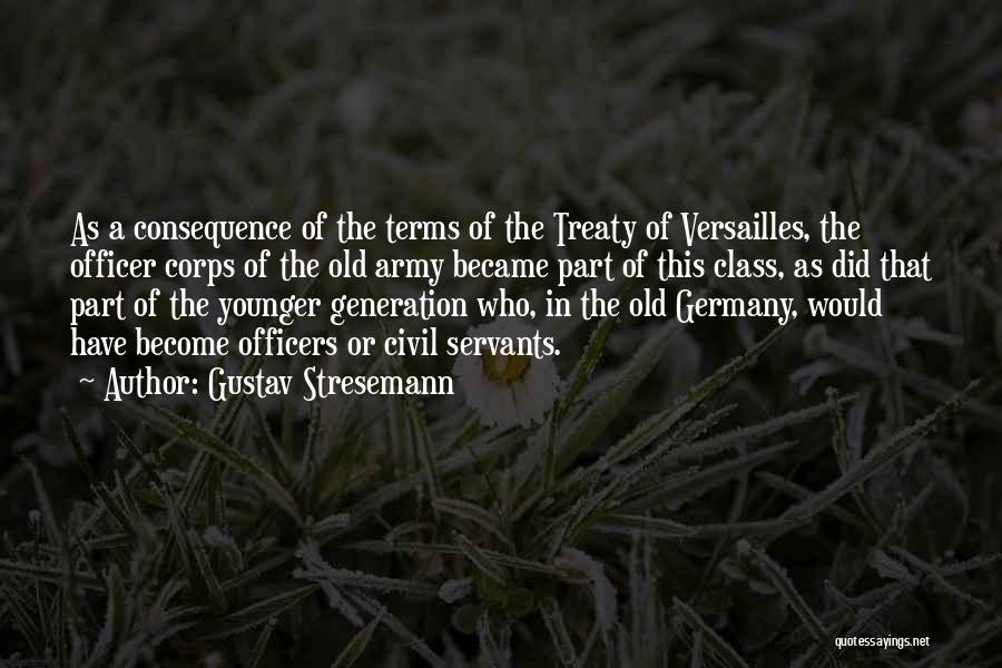 Gustav Stresemann Quotes: As A Consequence Of The Terms Of The Treaty Of Versailles, The Officer Corps Of The Old Army Became Part