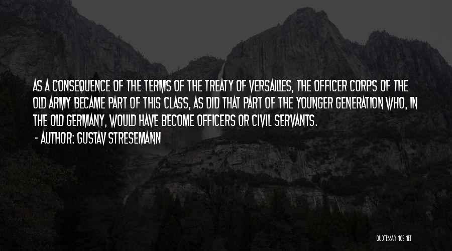 Gustav Stresemann Quotes: As A Consequence Of The Terms Of The Treaty Of Versailles, The Officer Corps Of The Old Army Became Part