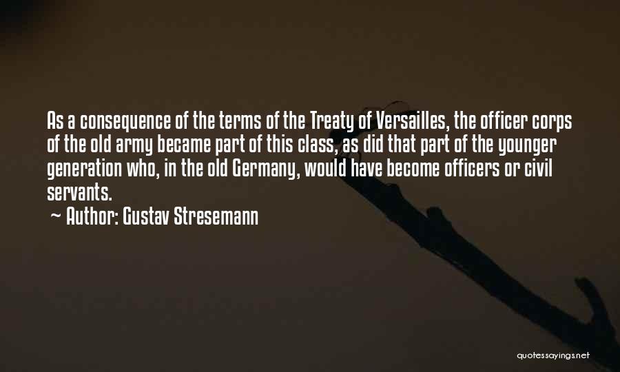 Gustav Stresemann Quotes: As A Consequence Of The Terms Of The Treaty Of Versailles, The Officer Corps Of The Old Army Became Part