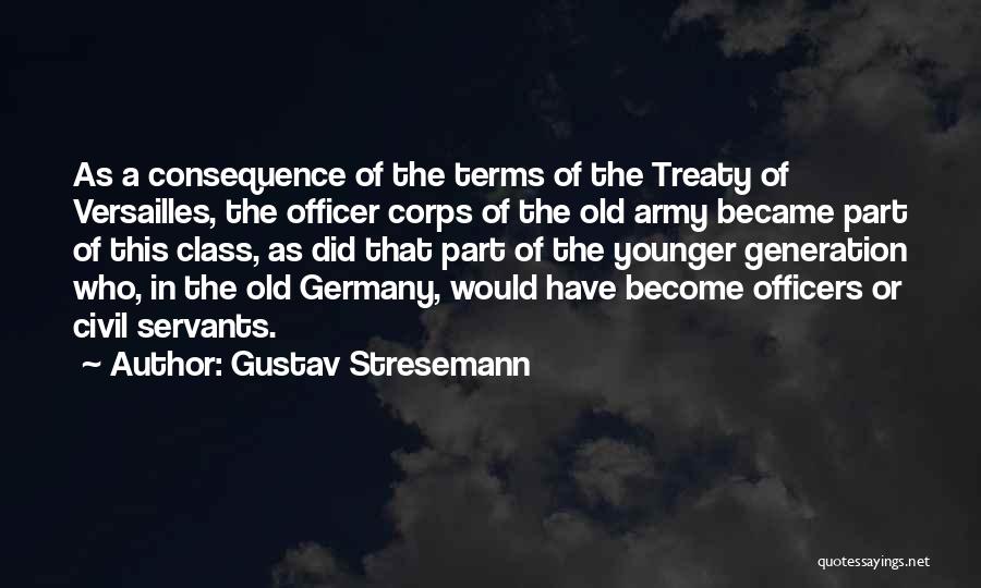 Gustav Stresemann Quotes: As A Consequence Of The Terms Of The Treaty Of Versailles, The Officer Corps Of The Old Army Became Part