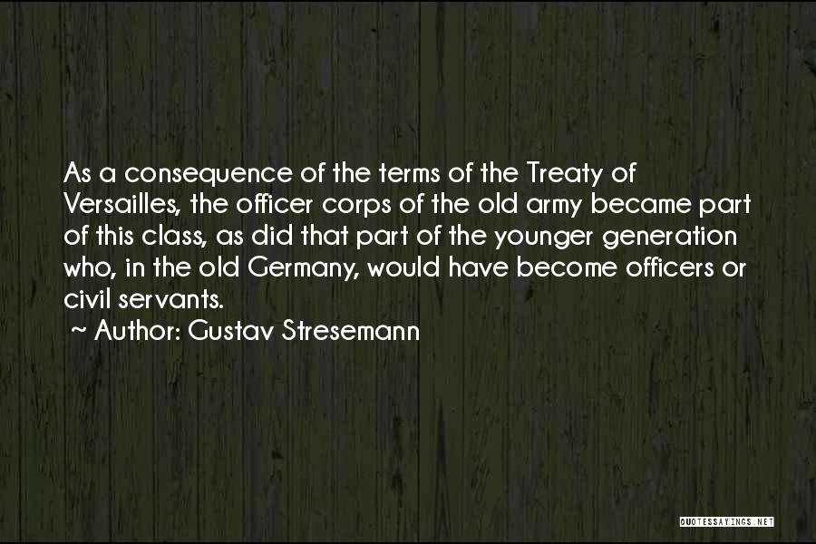 Gustav Stresemann Quotes: As A Consequence Of The Terms Of The Treaty Of Versailles, The Officer Corps Of The Old Army Became Part