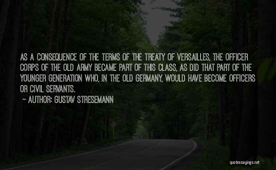 Gustav Stresemann Quotes: As A Consequence Of The Terms Of The Treaty Of Versailles, The Officer Corps Of The Old Army Became Part