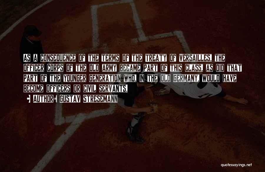 Gustav Stresemann Quotes: As A Consequence Of The Terms Of The Treaty Of Versailles, The Officer Corps Of The Old Army Became Part