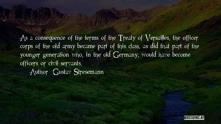 Gustav Stresemann Quotes: As A Consequence Of The Terms Of The Treaty Of Versailles, The Officer Corps Of The Old Army Became Part