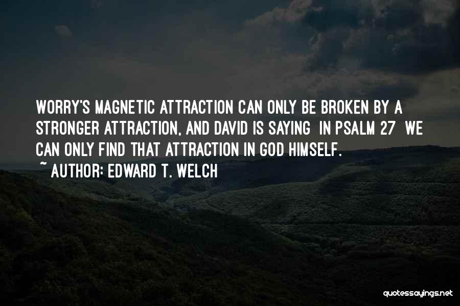 Edward T. Welch Quotes: Worry's Magnetic Attraction Can Only Be Broken By A Stronger Attraction, And David Is Saying [in Psalm 27] We Can