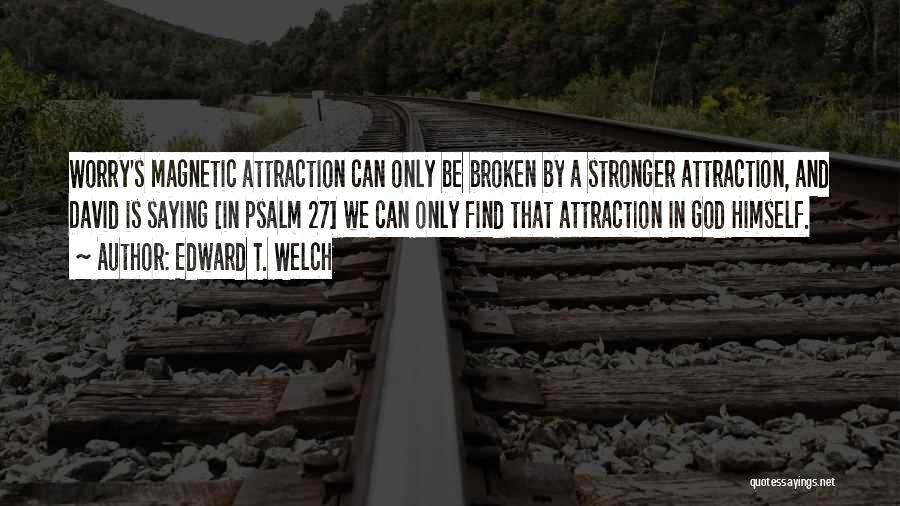 Edward T. Welch Quotes: Worry's Magnetic Attraction Can Only Be Broken By A Stronger Attraction, And David Is Saying [in Psalm 27] We Can