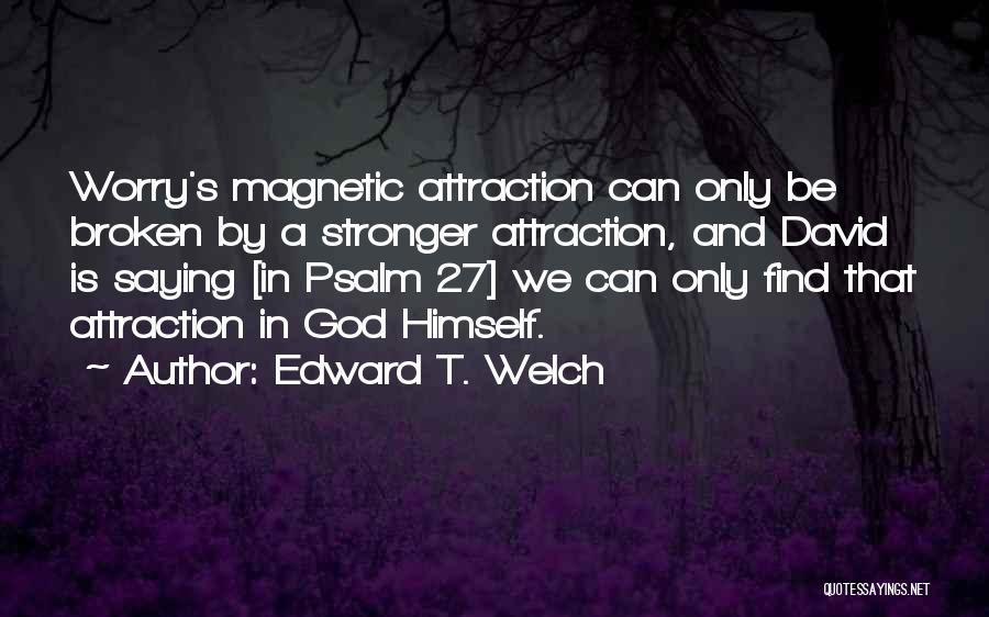Edward T. Welch Quotes: Worry's Magnetic Attraction Can Only Be Broken By A Stronger Attraction, And David Is Saying [in Psalm 27] We Can