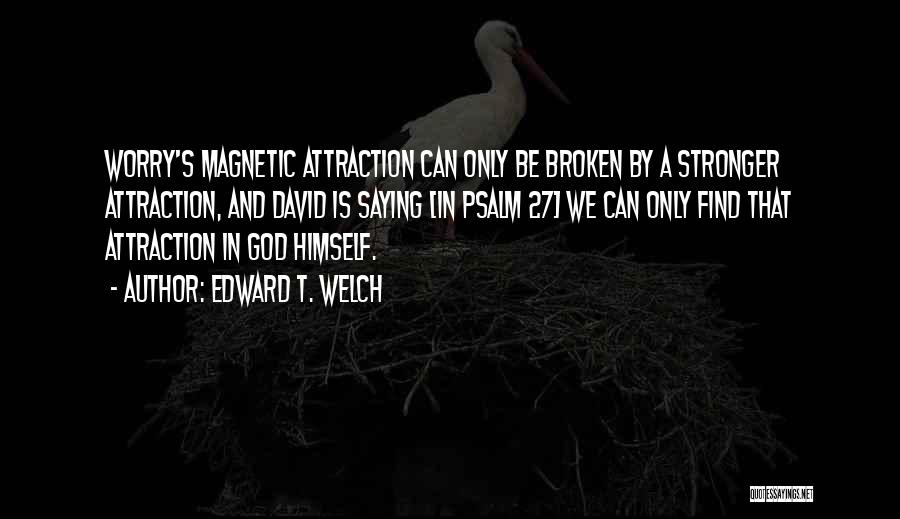 Edward T. Welch Quotes: Worry's Magnetic Attraction Can Only Be Broken By A Stronger Attraction, And David Is Saying [in Psalm 27] We Can