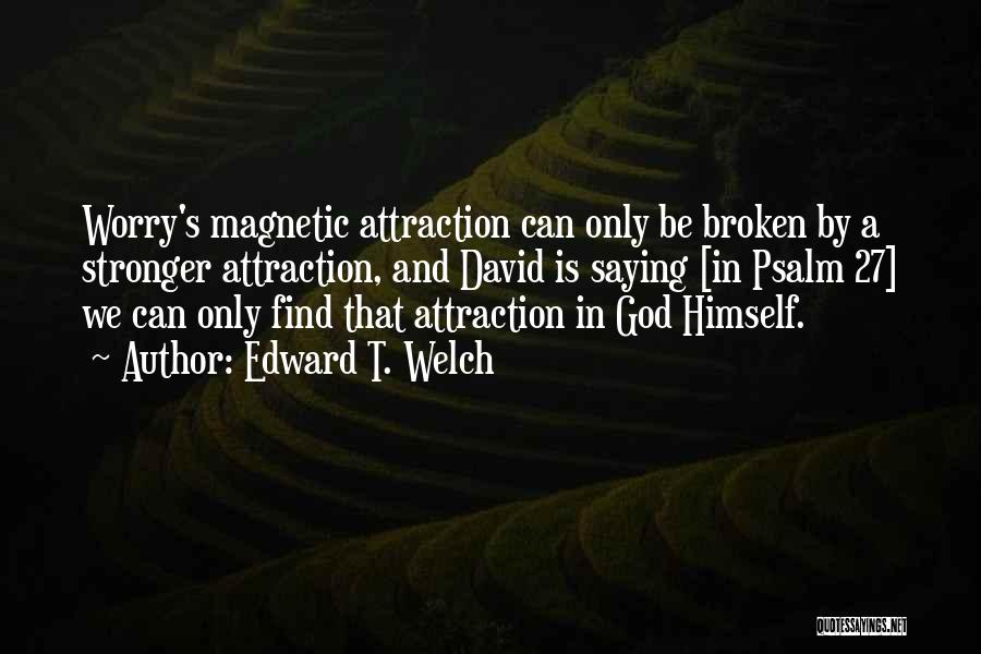 Edward T. Welch Quotes: Worry's Magnetic Attraction Can Only Be Broken By A Stronger Attraction, And David Is Saying [in Psalm 27] We Can